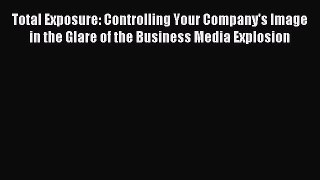 Read Total Exposure: Controlling Your Company's Image in the Glare of the Business Media Explosion