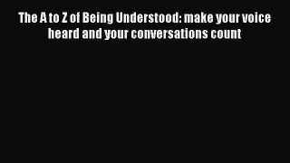 Read The A to Z of Being Understood: make your voice heard and your conversations count E-Book