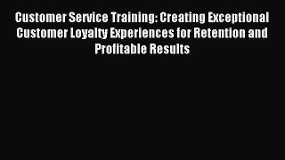 Read Customer Service Training: Creating Exceptional Customer Loyalty Experiences for Retention