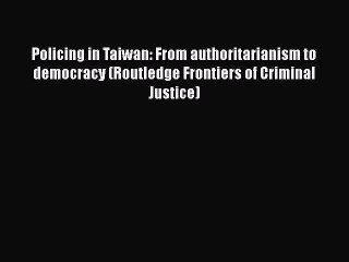 Download Video: Read Policing in Taiwan: From authoritarianism to democracy (Routledge Frontiers of Criminal