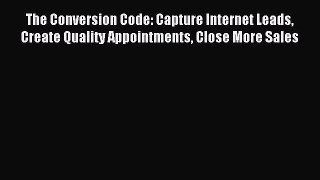 Read The Conversion Code: Capture Internet Leads Create Quality Appointments Close More Sales