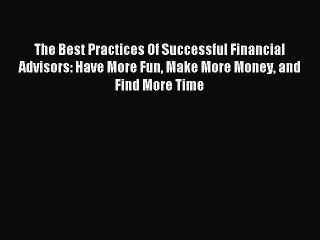 Read The Best Practices Of Successful Financial Advisors: Have More Fun Make More Money and