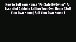 Read How to Sell Your House For Sale By Owner: An Essential Guide to Selling Your Own Home