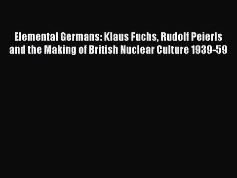 [PDF] Elemental Germans: Klaus Fuchs Rudolf Peierls and the Making of British Nuclear Culture