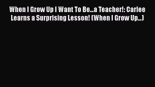 [Read] When I Grow Up I Want To Be...a Teacher!: Carlee Learns a Surprising Lesson! (When I
