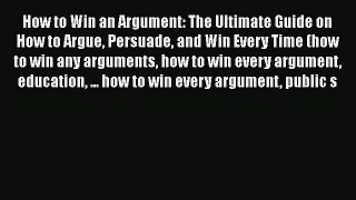 [Read] How to Win an Argument: The Ultimate Guide on How to Argue Persuade and Win Every Time