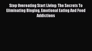 Read Stop Overeating Start Living: The Secrets To Eliminating Binging Emotional Eating And