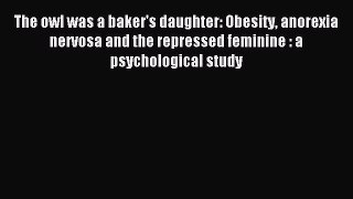 Read The owl was a baker's daughter: Obesity anorexia nervosa and the repressed feminine :