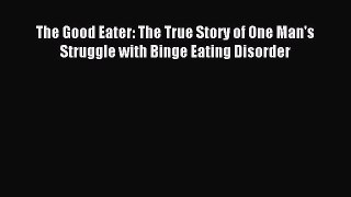 Read The Good Eater: The True Story of One Man's Struggle with Binge Eating Disorder Ebook