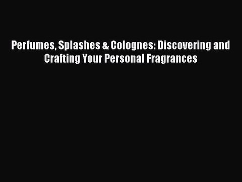Read Books Perfumes Splashes & Colognes: Discovering and Crafting Your Personal Fragrances