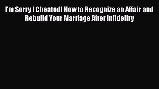[Read] I'm Sorry I Cheated! How to Recognize an Affair and Rebuild Your Marriage After Infidelity