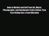Read How to Market and Sell Your Art Music Photographs and Handmade Crafts Online: Turn Your
