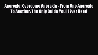 Download Anorexia: Overcome Anorexia - From One Anorexic To Another: The Only Guide You'll