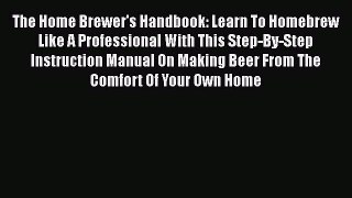 [PDF] The Home Brewer's Handbook: Learn To Homebrew Like A Professional With This Step-By-Step