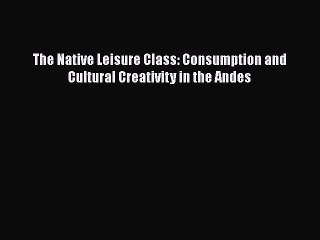 [PDF] The Native Leisure Class: Consumption and Cultural Creativity in the Andes [Download]