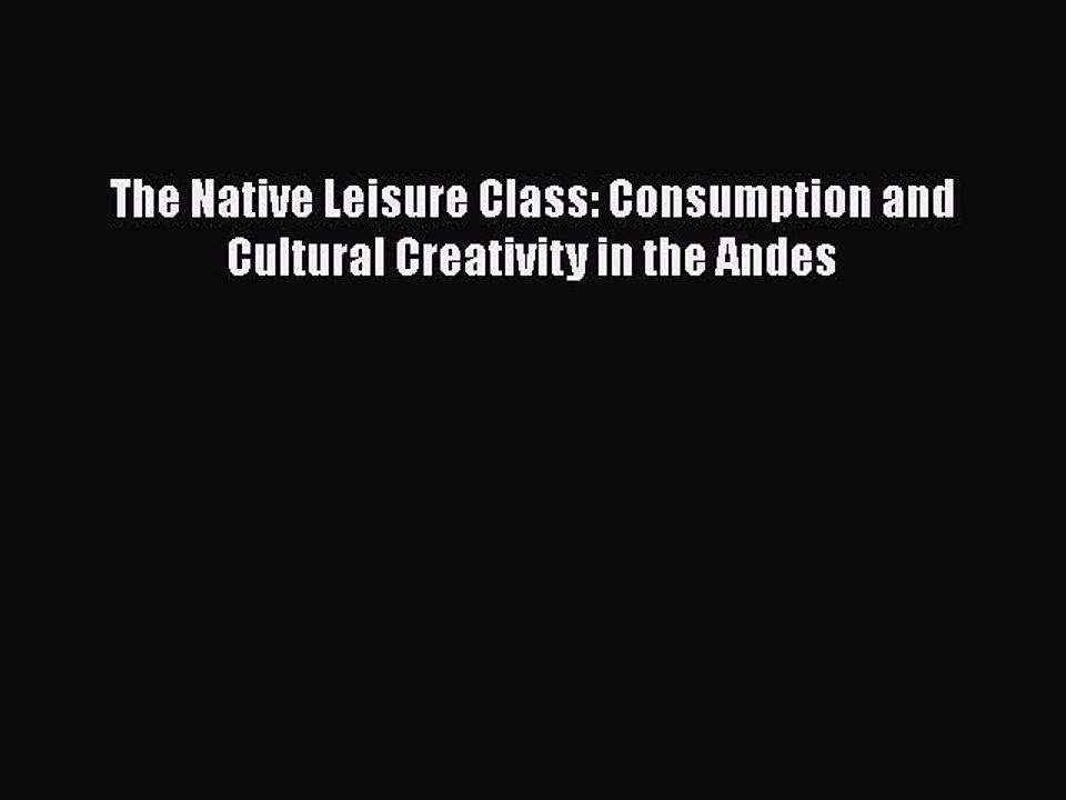 [PDF] The Native Leisure Class: Consumption and Cultural Creativity in the Andes [Download]