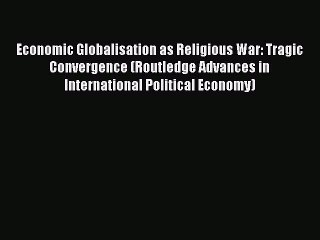 [Download] Economic Globalisation as Religious War: Tragic Convergence (Routledge Advances