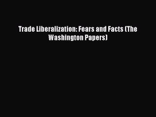 [Download] Trade Liberalization: Fears and Facts (The Washington Papers) [PDF] Full Ebook