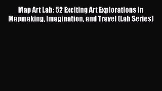 Read Books Map Art Lab: 52 Exciting Art Explorations in Mapmaking Imagination and Travel (Lab