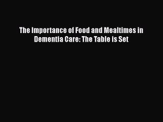 Read The Importance of Food and Mealtimes in Dementia Care: The Table is Set Ebook Free