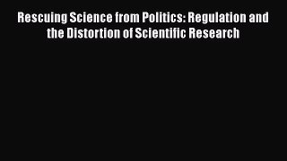 Read Full Rescuing Science from Politics: Regulation and the Distortion of Scientific Research