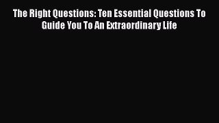 Read Books The Right Questions: Ten Essential Questions To Guide You To An Extraordinary Life