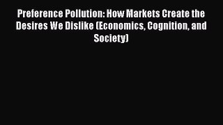 Read Preference Pollution: How Markets Create the Desires We Dislike (Economics Cognition and