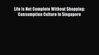 Read Life Is Not Complete Without Shopping: Consumption Culture In Singapore Ebook Free