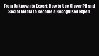 Download From Unknown to Expert: How to Use Clever PR and Social Media to Become a Recognised