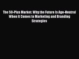 Read The 50-Plus Market: Why the Future Is Age-Neutral When It Comes to Marketing and Branding