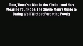 [Read] Mom There's a Man in the Kitchen and He's Wearing Your Robe: The Single Mom's Guide