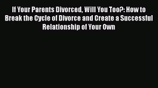 [Read] If Your Parents Divorced Will You Too?: How to Break the Cycle of Divorce and Create