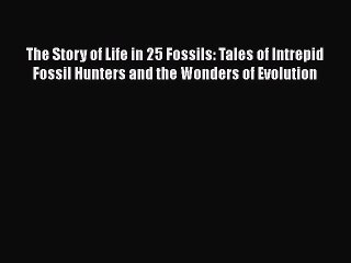 Read Full The Story of Life in 25 Fossils: Tales of Intrepid Fossil Hunters and the Wonders