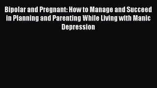 Read Bipolar and Pregnant: How to Manage and Succeed in Planning and Parenting While Living