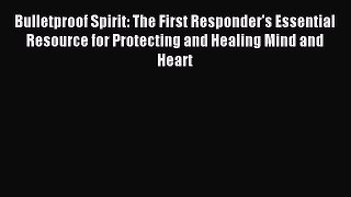 Read Bulletproof Spirit: The First Responder's Essential Resource for Protecting and Healing