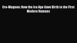 Read Full Cro-Magnon: How the Ice Age Gave Birth to the First Modern Humans Ebook PDF