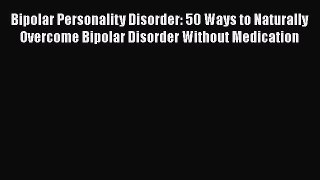 Read Bipolar Personality Disorder: 50 Ways to Naturally Overcome Bipolar Disorder Without Medication
