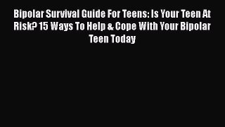 Read Bipolar Survival Guide For Teens: Is Your Teen At Risk? 15 Ways To Help & Cope With Your