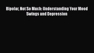 Download Bipolar Not So Much: Understanding Your Mood Swings and Depression Ebook Online