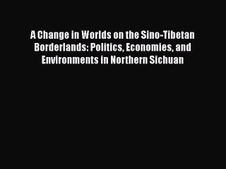Read A Change in Worlds on the Sino-Tibetan Borderlands: Politics Economies and Environments