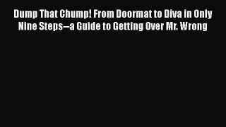 [Read] Dump That Chump! From Doormat to Diva in Only Nine Steps--a Guide to Getting Over Mr.