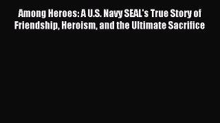 Read Among Heroes: A U.S. Navy SEAL's True Story of Friendship Heroism and the Ultimate Sacrifice