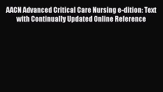 Read AACN Advanced Critical Care Nursing e-dition: Text with Continually Updated Online Reference