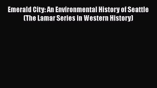 Read Books Emerald City: An Environmental History of Seattle (The Lamar Series in Western History)