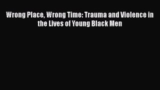 Download Wrong Place Wrong Time: Trauma and Violence in the Lives of Young Black Men Ebook