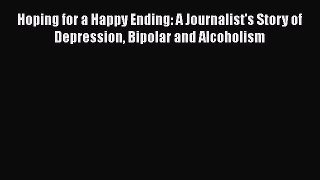 Read Hoping for a Happy Ending: A Journalist's Story of Depression Bipolar and Alcoholism Ebook