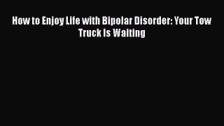Read How to Enjoy Life with Bipolar Disorder: Your Tow Truck Is Waiting Ebook Online