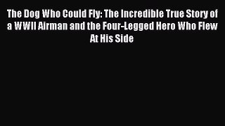 Read The Dog Who Could Fly: The Incredible True Story of a WWII Airman and the Four-Legged