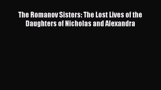 Read The Romanov Sisters: The Lost Lives of the Daughters of Nicholas and Alexandra Ebook Free