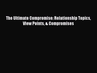 Download Video: [Download] The Ultimate Compromise: Relationship Topics View Points & Compromises Ebook PDF